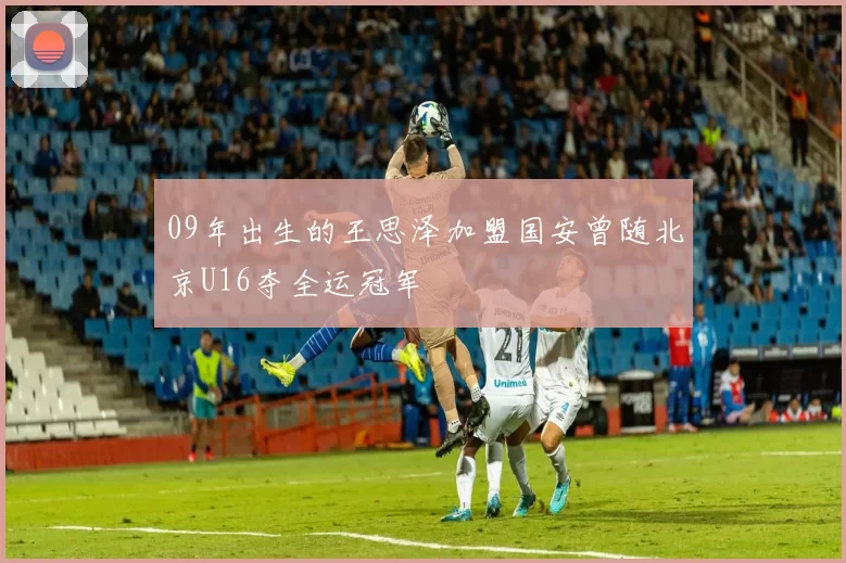 09年出生的王思泽加盟国安曾随北京U16夺全运冠军