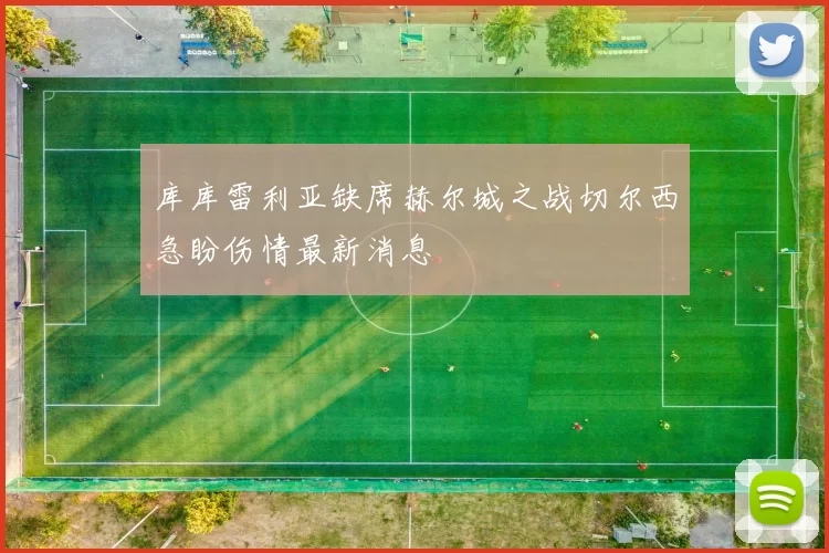 库库雷利亚缺席赫尔城之战切尔西急盼伤情最新消息