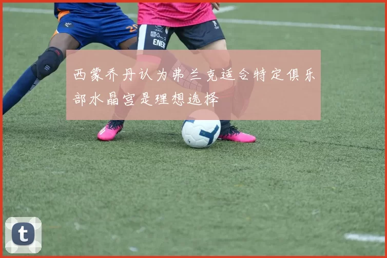 西蒙乔丹认为弗兰克适合特定俱乐部水晶宫是理想选择