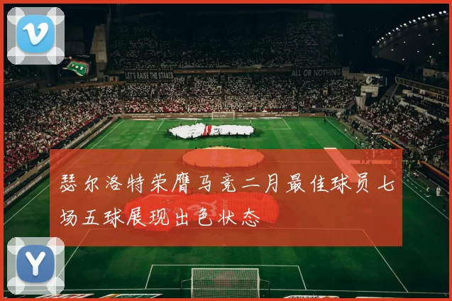 瑟尔洛特荣膺马竞二月最佳球员七场五球展现出色状态