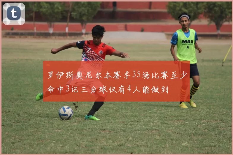 罗伊斯奥尼尔本赛季35场比赛至少命中3记三分球仅有4人能做到