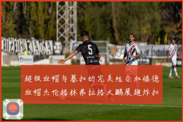 超级血帽与暴扣的完美结合加福德血帽杰伦格林弗拉格大鹏展翅炸扣精彩瞬间
