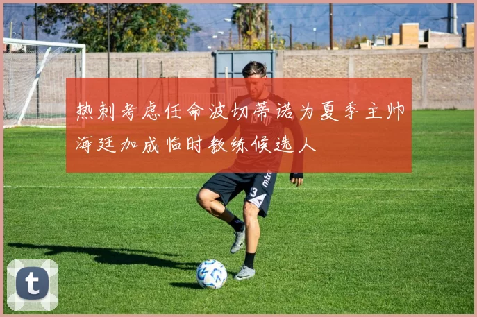 热刺考虑任命波切蒂诺为夏季主帅海廷加成临时教练候选人