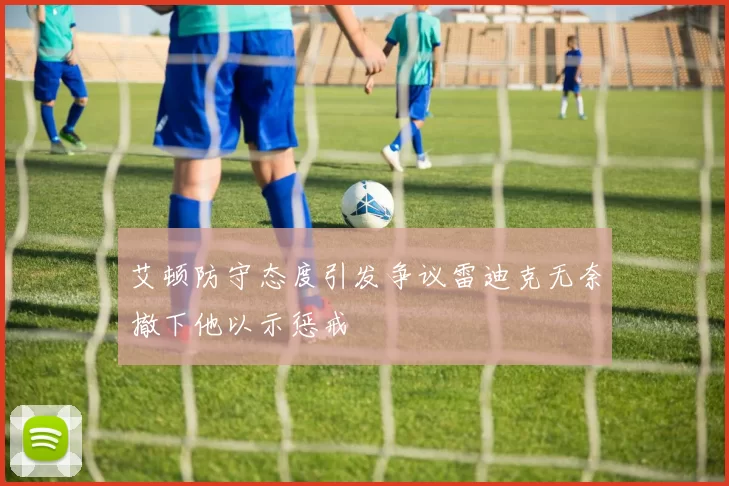 艾顿防守态度引发争议雷迪克无奈撤下他以示惩戒