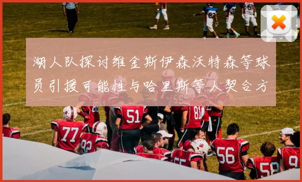 湖人队探讨维金斯伊森沃特森等球员引援可能性与哈里斯等人契合方向