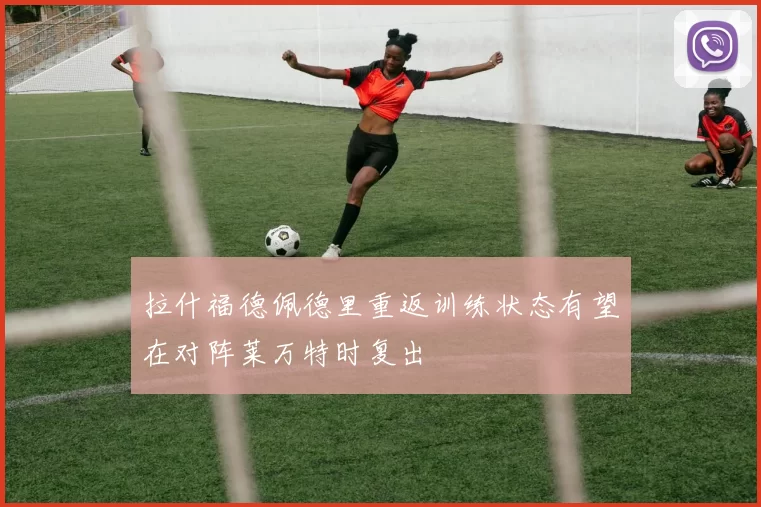 拉什福德佩德里重返训练状态有望在对阵莱万特时复出