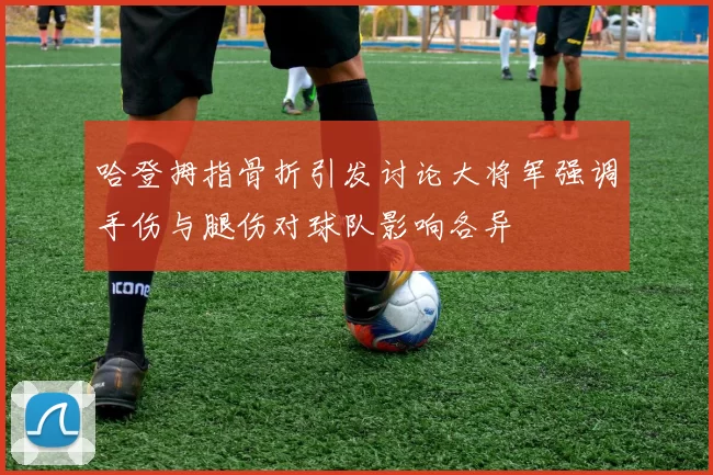 哈登拇指骨折引发讨论大将军强调手伤与腿伤对球队影响各异