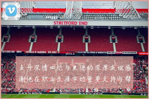 麦丹深情回忆与里德的深厚友谊感谢他在职业生涯中的重要支持与帮助