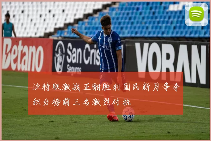 沙特联激战正酣胜利国民新月争夺积分榜前三名激烈对抗