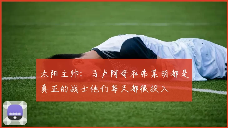 太阳主帅：马卢阿奇和弗莱明都是真正的战士他们每天都很投入