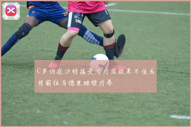 C罗仍在沙特接受治疗若效果不佳或将前往马德里继续疗养