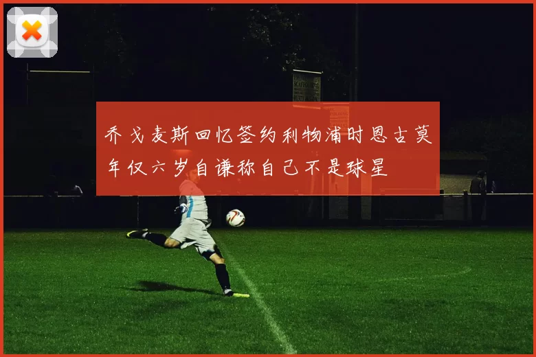 乔戈麦斯回忆签约利物浦时恩古莫年仅六岁自谦称自己不是球星