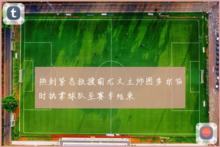 热刺紧急救援前尤文主帅图多尔临时执掌球队至赛季结束