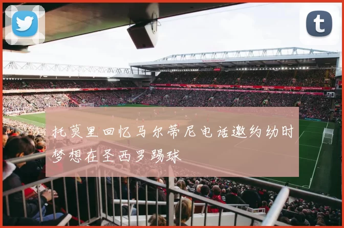 托莫里回忆马尔蒂尼电话邀约幼时梦想在圣西罗踢球