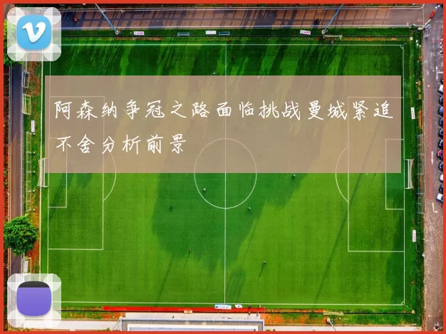 阿森纳争冠之路面临挑战曼城紧追不舍分析前景