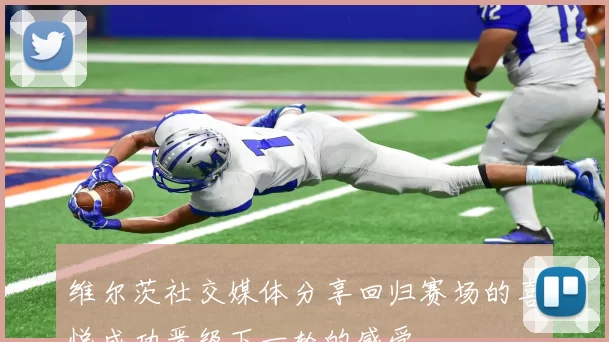 维尔茨社交媒体分享回归赛场的喜悦成功晋级下一轮的感受
