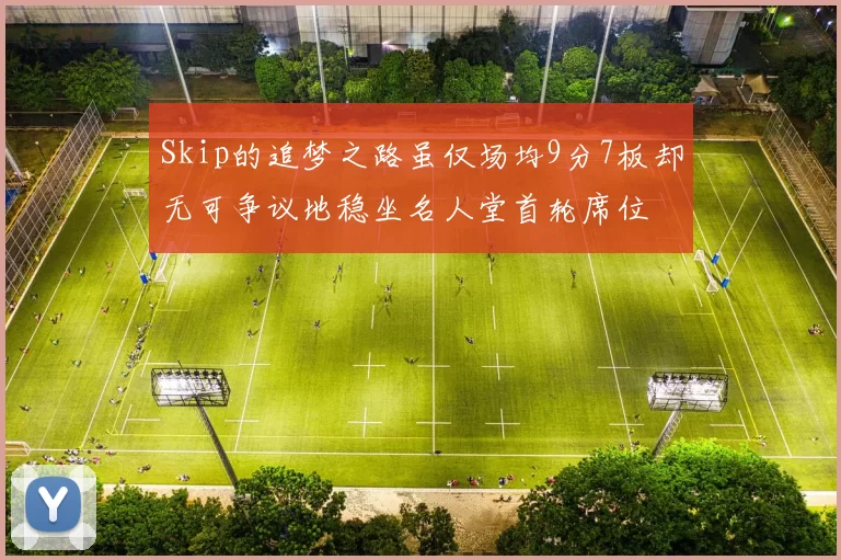 Skip的追梦之路虽仅场均9分7板却无可争议地稳坐名人堂首轮席位