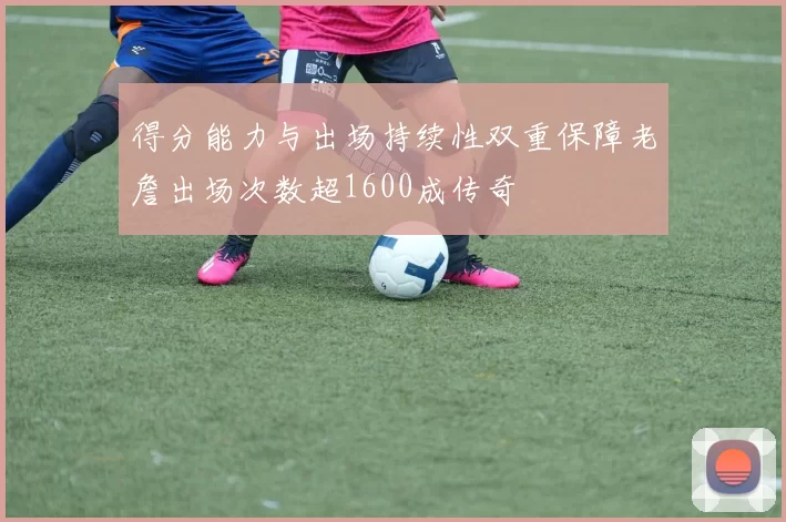 得分能力与出场持续性双重保障老詹出场次数超1600成传奇