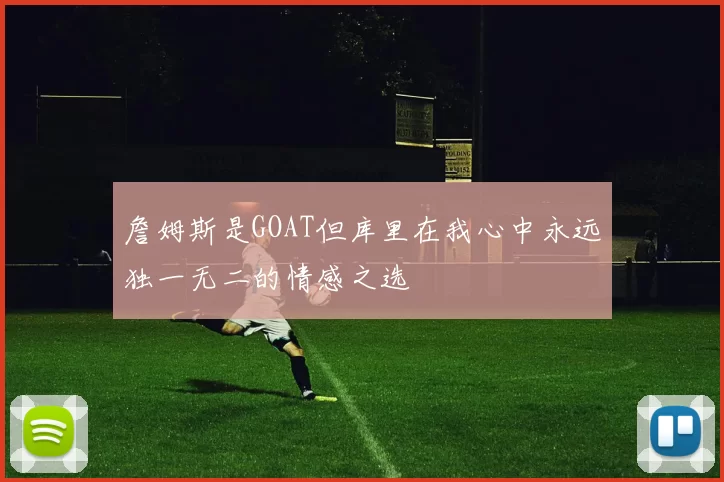 詹姆斯是GOAT但库里在我心中永远独一无二的情感之选