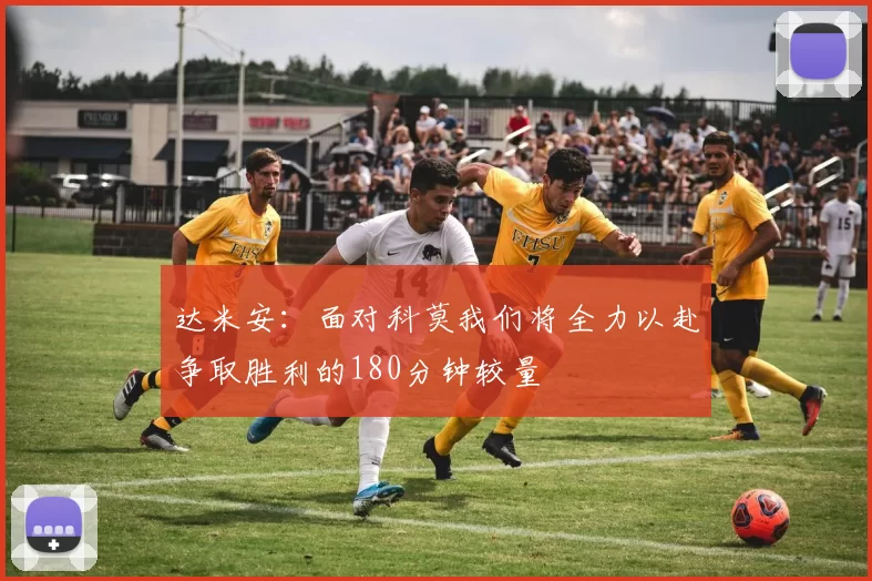 达米安：面对科莫我们将全力以赴争取胜利的180分钟较量