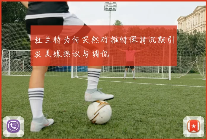 杜兰特为何突然对推特保持沉默引发美媒热议与调侃