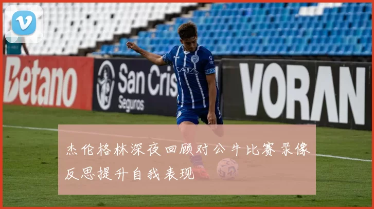 杰伦格林深夜回顾对公牛比赛录像反思提升自我表现