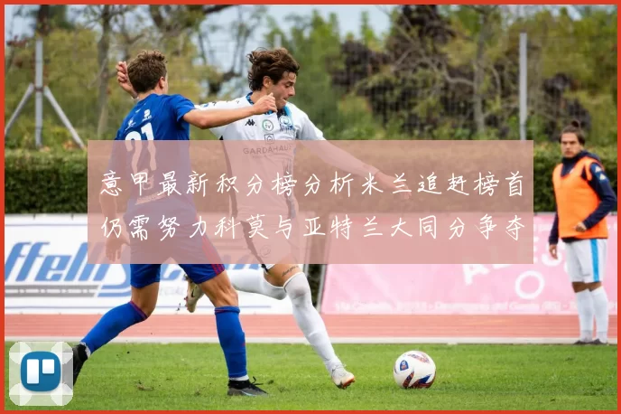 意甲最新积分榜分析米兰追赶榜首仍需努力科莫与亚特兰大同分争夺前列