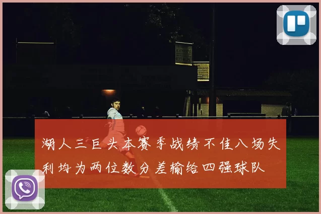 湖人三巨头本赛季战绩不佳八场失利均为两位数分差输给四强球队