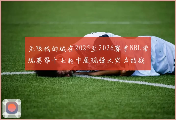 无限我的城在2025至2026赛季NBL常规赛第十七轮中展现强大实力的战报