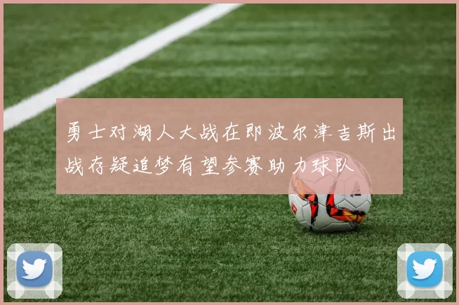 勇士对湖人大战在即波尔津吉斯出战存疑追梦有望参赛助力球队