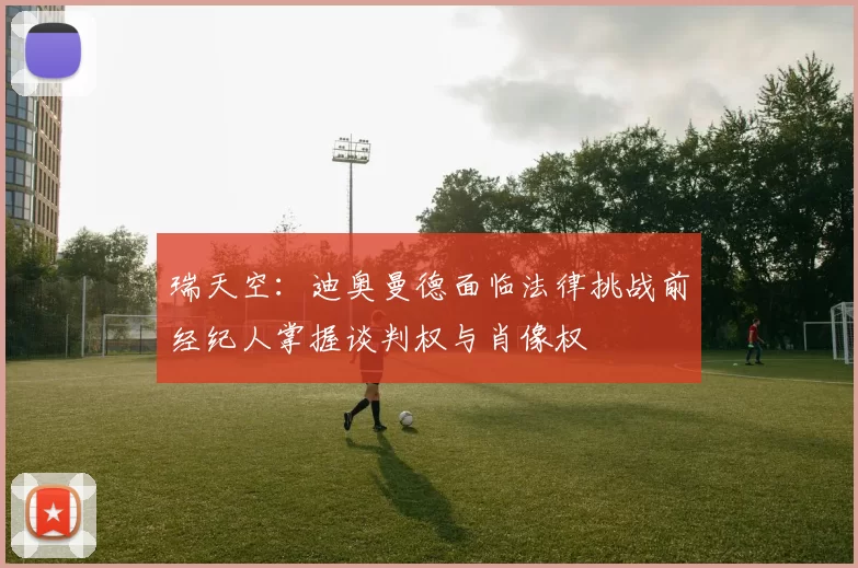 瑞天空：迪奥曼德面临法律挑战前经纪人掌握谈判权与肖像权