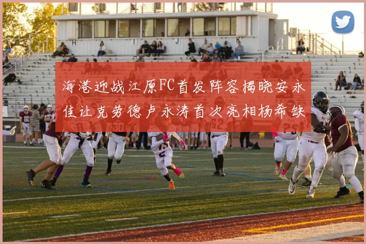 海港迎战江原FC首发阵容揭晓安永佳让克劳德卢永涛首次亮相杨希缺席