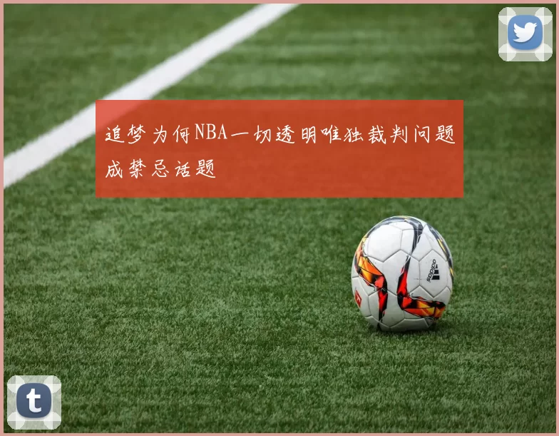 追梦为何NBA一切透明唯独裁判问题成禁忌话题