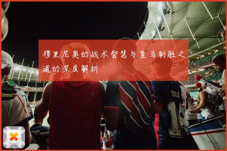 穆里尼奥的战术智慧与皇马制胜之道的深度解析