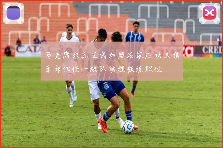 马克席尔瓦正式加盟石家庄功夫俱乐部担任一线队助理教练职位