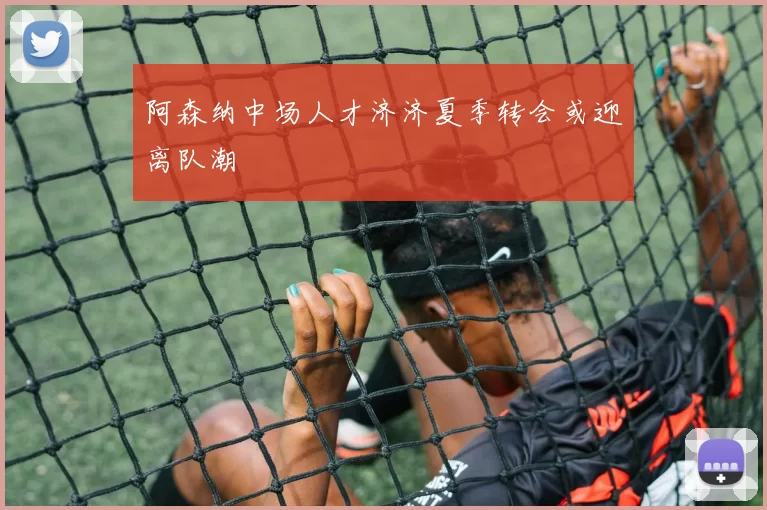 阿森纳中场人才济济夏季转会或迎离队潮