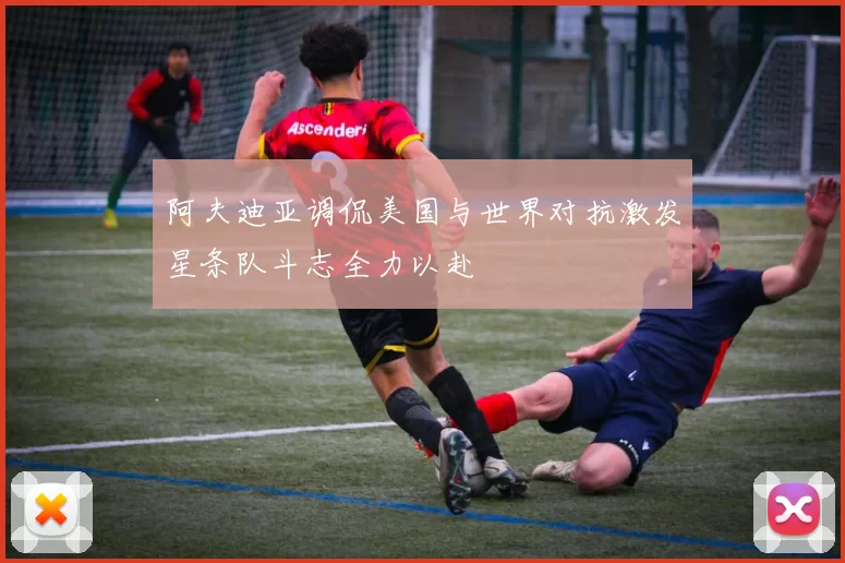 阿夫迪亚调侃美国与世界对抗激发星条队斗志全力以赴
