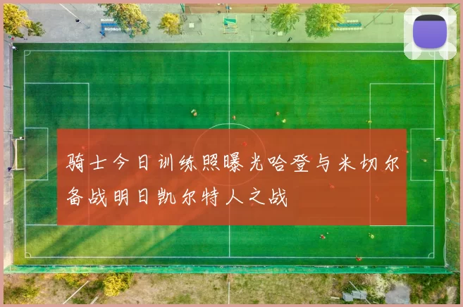 骑士今日训练照曝光哈登与米切尔备战明日凯尔特人之战