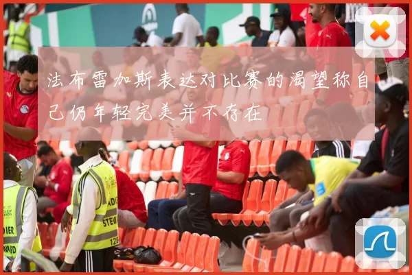 法布雷加斯表达对比赛的渴望称自己仍年轻完美并不存在